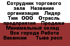 Сотрудник торгового зала › Название организации ­ Лидер Тим, ООО › Отрасль предприятия ­ Продажи › Минимальный оклад ­ 1 - Все города Работа » Вакансии   . Тыва респ.